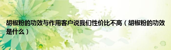 胡椒粉的功效与作用客户说我们性价比不高（胡椒粉的功效是什么）
