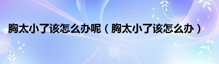 胸太小了该怎么办呢（胸太小了该怎么办）