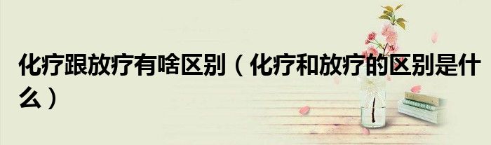 化疗跟放疗有啥区别（化疗和放疗的区别是什么）