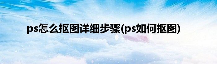 ps怎么抠图详细步骤(ps如何抠图)