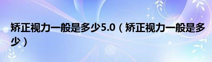 矫正视力一般是多少5.0（矫正视力一般是多少）