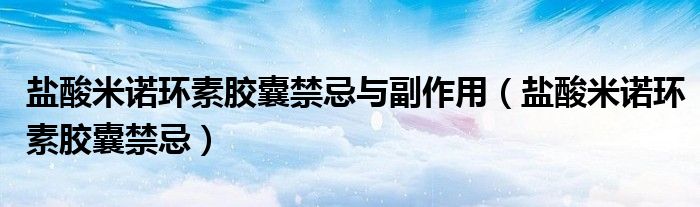 盐酸米诺环素胶囊禁忌与副作用（盐酸米诺环素胶囊禁忌）