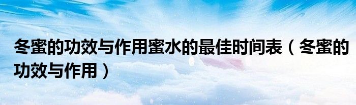冬蜜的功效与作用蜜水的最佳时间表（冬蜜的功效与作用）