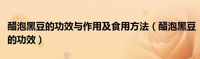 醋泡黑豆的功效与作用及食用方法（醋泡黑豆的功效）