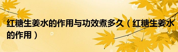 红糖生姜水的作用与功效煮多久（红糖生姜水的作用）