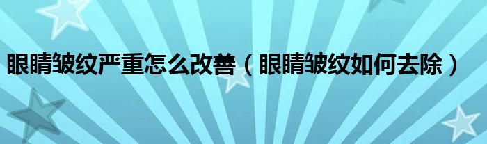 眼睛皱纹严重怎么改善（眼睛皱纹如何去除）