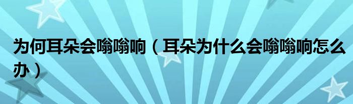 为何耳朵会嗡嗡响（耳朵为什么会嗡嗡响怎么办）