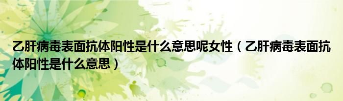乙肝病毒表面抗体阳性是什么意思呢女性（乙肝病毒表面抗体阳性是什么意思）