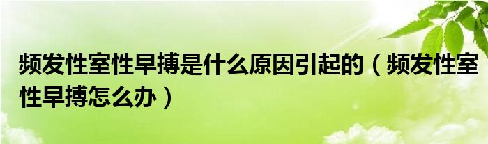 频发性室性早搏是什么原因引起的（频发性室性早搏怎么办）