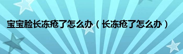 宝宝脸长冻疮了怎么办（长冻疮了怎么办）