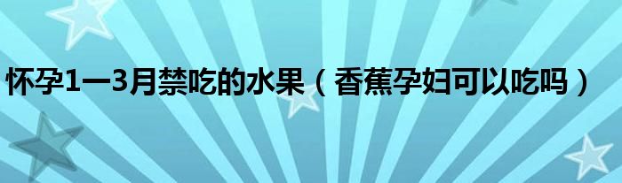 怀孕1一3月禁吃的水果（香蕉孕妇可以吃吗）