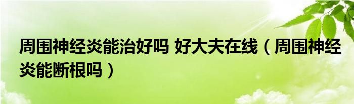 周围神经炎能治好吗 好大夫在线（周围神经炎能断根吗）