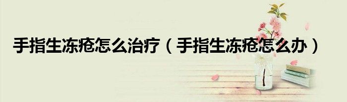 手指生冻疮怎么治疗（手指生冻疮怎么办）