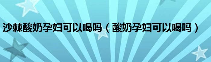 沙棘酸奶孕妇可以喝吗（酸奶孕妇可以喝吗）