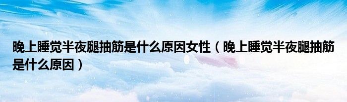 晚上睡觉半夜腿抽筋是什么原因女性（晚上睡觉半夜腿抽筋是什么原因）