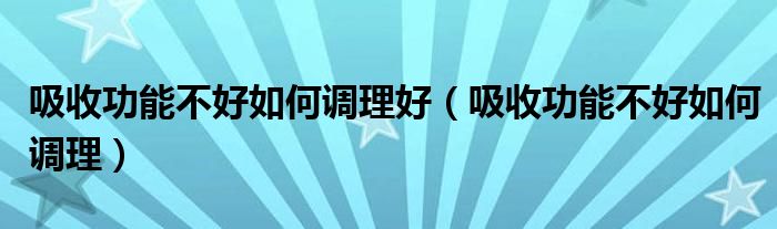 吸收功能不好如何调理好（吸收功能不好如何调理）