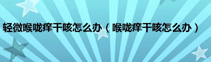 轻微喉咙痒干咳怎么办（喉咙痒干咳怎么办）