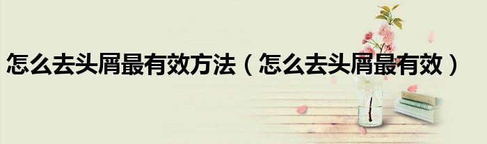 怎么去头屑最有效方法（怎么去头屑最有效）