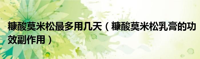 糠酸莫米松最多用几天（糠酸莫米松乳膏的功效副作用）