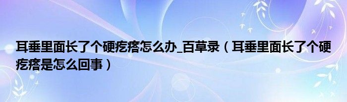 耳垂里面长了个硬疙瘩怎么办_百草录（耳垂里面长了个硬疙瘩是怎么回事）