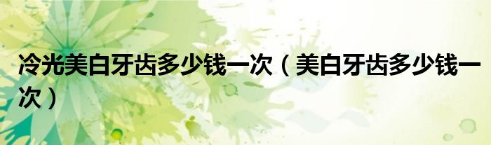 冷光美白牙齿多少钱一次（美白牙齿多少钱一次）