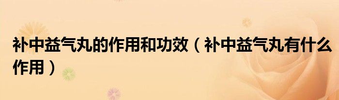 补中益气丸的作用和功效（补中益气丸有什么作用）