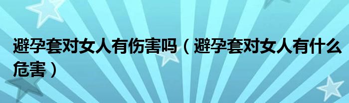 避孕套对女人有伤害吗（避孕套对女人有什么危害）