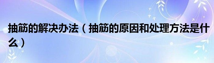 抽筋的解决办法（抽筋的原因和处理方法是什么）