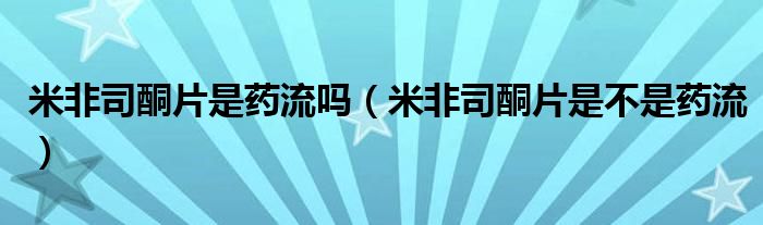 米非司酮片是药流吗（米非司酮片是不是药流）