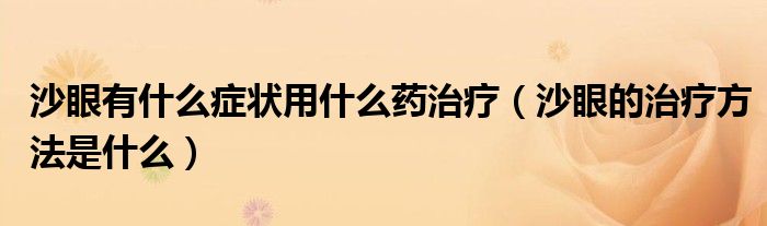 沙眼有什么症状用什么药治疗（沙眼的治疗方法是什么）
