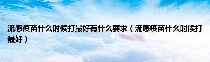 流感疫苗什么时候打最好有什么要求（流感疫苗什么时候打最好）
