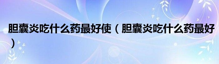 胆囊炎吃什么药最好使（胆囊炎吃什么药最好）