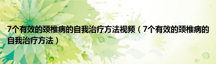 7个有效的颈椎病的自我治疗方法视频（7个有效的颈椎病的自我治疗方法）