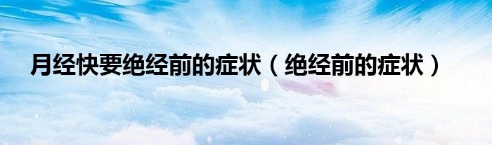 月经快要绝经前的症状（绝经前的症状）