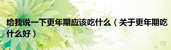 给我说一下更年期应该吃什么（关于更年期吃什么好）