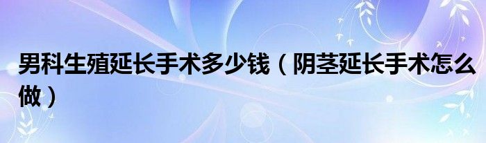 男科生殖延长手术多少钱（阴茎延长手术怎么做）