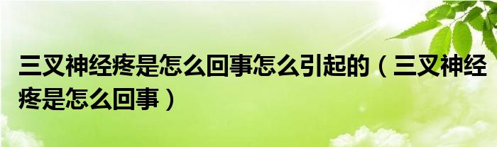 三叉神经疼是怎么回事怎么引起的（三叉神经疼是怎么回事）