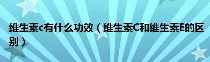 维生素c有什么功效（维生素C和维生素E的区别）