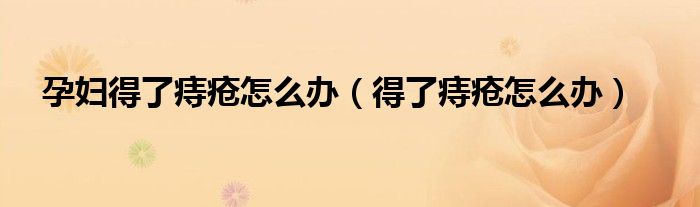 孕妇得了痔疮怎么办（得了痔疮怎么办）
