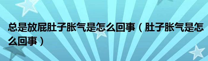 总是放屁肚子胀气是怎么回事（肚子胀气是怎么回事）