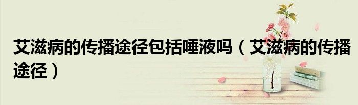 艾滋病的传播途径包括唾液吗（艾滋病的传播途径）