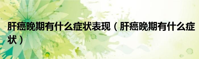 肝癌晚期有什么症状表现（肝癌晚期有什么症状）