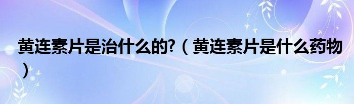 黄连素片是治什么的?（黄连素片是什么药物）