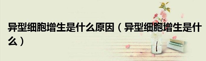 异型细胞增生是什么原因（异型细胞增生是什么）
