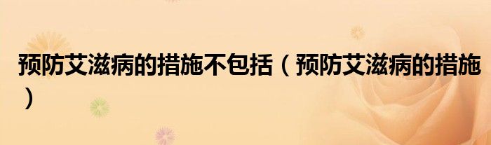预防艾滋病的措施不包括（预防艾滋病的措施）