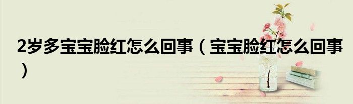 2岁多宝宝脸红怎么回事（宝宝脸红怎么回事）