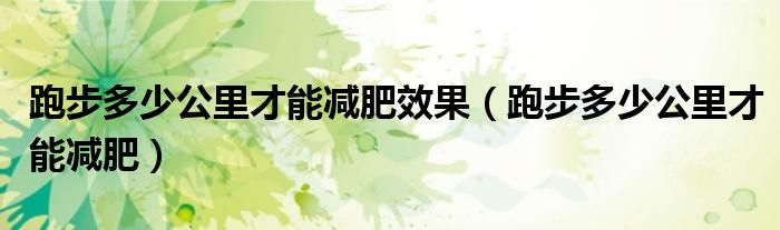 跑步多少公里才能减肥效果（跑步多少公里才能减肥）