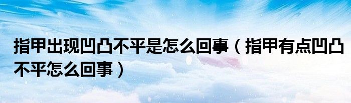 指甲出现凹凸不平是怎么回事（指甲有点凹凸不平怎么回事）