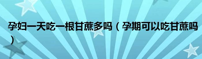 孕妇一天吃一根甘蔗多吗（孕期可以吃甘蔗吗）