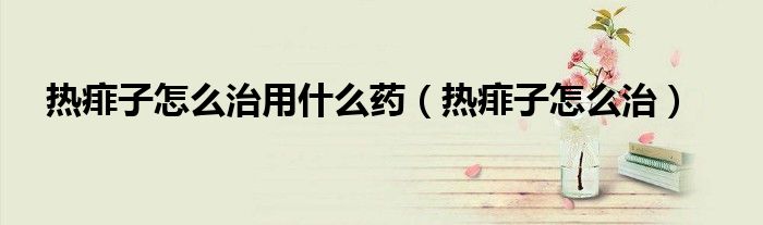 热痱子怎么治用什么药（热痱子怎么治）